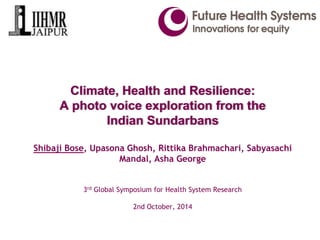 Climate, Health and Resilience: A photo voice exploration from the Indian SundarbansShibaji Bose, Upasona Ghosh, RittikaBrahmachari, SabyasachiMandal, AshaGeorge3rdGlobal Symposium for Health System Research2nd October, 2014  