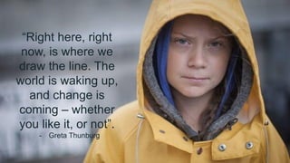 “Right here, right
now, is where we
draw the line. The
world is waking up,
and change is
coming – whether
you like it, or not”.
- Greta Thunburg
 