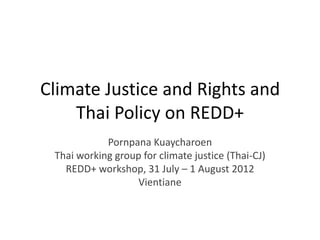 Climate Justice and Rights and
    Thai Policy on REDD+
            Pornpana Kuaycharoen
 Thai working group for climate justice (Thai-CJ)
   REDD+ workshop, 31 July – 1 August 2012
                  Vientiane
 