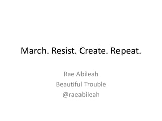 March. Resist. Create. Repeat.
Rae Abileah
Beautiful Trouble
@raeabileah
 