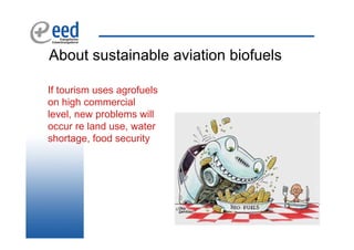 About sustainable aviation biofuels

If tourism uses agrofuels
on high commercial
level, new problems will
occur re land use, water
shortage, food security
 