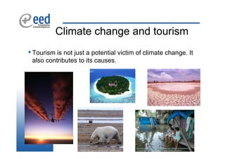 Climate change and tourism
• Tourism is not just a potential victim of climate change. It
 also contributes to its causes.
 