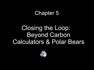 Chapter 5 <ul><li>Closing the Loop:  Beyond Carbon Calculators & Polar Bears </li></ul>
