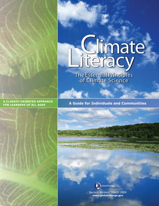 a Climate-oriented approaCh
for learnerS of all ageS
ClimateClimate
LiteracyTheEssentialPrinciples
of Climate Science
a guide for individuals and Communities
Second Version: March 2009
www.globalchange.gov
 