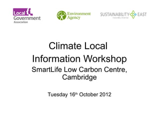 Climate Local 
            

Information Workshop
SmartLife Low Carbon Centre, 
         Cambridge

    Tuesday 16th October 2012
 