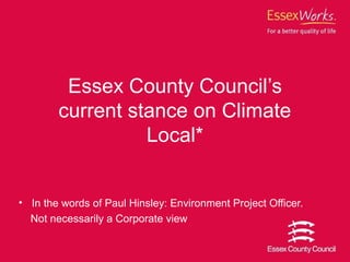 Essex County Council’s
        current stance on Climate 
                  Local*


• In the words of Paul Hinsley: Environment Project Officer. 
    Not necessarily a Corporate view
 