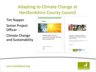 Adapting to Climate Change at
         Hertfordshire County Council
Tim Napper
Senior Project
Officer -
Climate Change
and Sustainability




www.hertsdirect.org
 