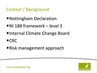 Context / Background
•Nottingham Declaration
•NI 188 framework – level 3
•Internal Climate Change Board
•CRC
•Risk management approach


www.hertsdirect.org
 