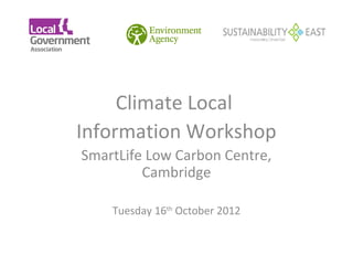Climate Local
            

Information Workshop
SmartLife Low Carbon Centre,
         Cambridge

    Tuesday 16th October 2012
 