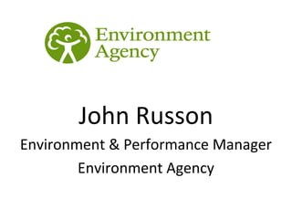  



       John Russon
Environment & Performance Manager
        Environment Agency
 