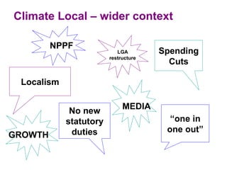 Climate Local – wider context

         NPPF
                           LGA        Spending
                        restructure
                                        Cuts

 Localism

                             MEDIA
             No new
            statutory                   “one in
             duties                    one out”
GROWTH
 