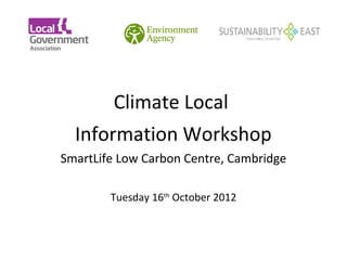             Climate Local
      Information Workshop
    SmartLife Low Carbon Centre, Cambridge

            Tuesday 16th October 2012
 