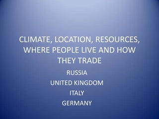 CLIMATE, LOCATION, RESOURCES,
 WHERE PEOPLE LIVE AND HOW
          THEY TRADE
            RUSSIA
       UNITED KINGDOM
             ITALY
          GERMANY
 