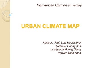 Vietnamese German university




URBAN CLIMATE MAP

       Advisor: Prof. Lutz Katzschner
                Students: Hoang Anh
            Le Nguyen Huong Giang
                  Nguyen Dinh Khoa
 