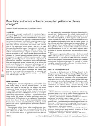 Potential contributions of food consumption patterns to climate
change1–4
                                            ´lez
Annika Carlsson-Kanyama and Alejandro D Gonza

ABSTRACT                                                                   (6), who studied diets from multiple viewpoints of sustainability,
Anthropogenic warming is caused mainly by emissions of green-              showed that a Mediterranean diet, which consists mainly of
house gases (GHGs), such as carbon dioxide, methane, and nitrous           plant-origin foods but not excluding a small proportion of meat
oxide, with agriculture as a main contributor for the latter 2 gases.      and other animal products, is closer to public health recommen-
Other parts of the food system contribute carbon dioxide emissions         dations issued by the World Health Organization (www.who.net)




                                                                                                                                                           Downloaded from www.ajcn.org at McGill University Library on November 24, 2009
that emanate from the use of fossil fuels in transportation, processing,   and has a lower environmental effect than the current average US
retailing, storage, and preparation. Food items differ substantially       diet. Current agricultural policies may be counterproductive for
when GHG emissions are calculated from farm to table. A recent             achieving diets that are healthy and environmentally friendly (7).
study of ’20 items sold in Sweden showed a span of 0.4 to 30 kg            New agricultural policies are needed that consider a reduction of
CO2 equivalents/kg edible product. For protein-rich food, such as          environmental effects as well as a shift toward improved public
legumes, meat, ﬁsh, cheese, and eggs, the difference is a factor of 30     health and, in particular, a reduction of noncommunicable chronic
with the lowest emissions per kilogram for legumes, poultry, and           diseases.
eggs and the highest for beef, cheese, and pork. Large emissions for          This review is organized as follows: ﬁrst, a short overview of
ruminants are explained mainly by methane emissions from enteric           GHGs in food production systems; second, analysis of the total
fermentation. For vegetables and fruits, emissions usually are 2.5        contribution of 22 food items to GHG emissions; and third,
kg CO2 equivalents/kg product, even if there is a high degree of           analysis of examples of simple meals to show the effect on GHG
processing and substantial transportation. Products transported by         emission that food choices can make. We conclude by empha-
plane are an exception because emissions may be as large as for            sizing that research is needed to understand why dietary change is
certain meats. Emissions from foods rich in carbohydrates, such as
                                                                           not on the climate policy agenda.
potatoes, pasta, and wheat, are ,1.1 kg/kg edible food. We suggest
that changes in the diet toward more plant-based foods, toward meat
from animals with little enteric fermentation, and toward foods            GHGs IN FOOD PRODUCTION
processed in an energy-efﬁcient manner offer an interesting and
                                                                              According to the latest report of Working Group I of the
little explored area for mitigating climate change.          Am J Clin
                                                                           Intergovernmental Panel on Climate Change (IPCC) (8), carbon
Nutr 2009;89(suppl):1704S–9S.
                                                                           dioxide is the most important anthropogenic GHG. The main
                                                                           source of human-induced emissions is the use of fossil fuels.
                                                                           Other gases, however, so-called non–carbon dioxide GHGs, also
INTRODUCTION                                                               are important as drivers for climate change. For instance, meth-
                                                                           ane is second to carbon dioxide when it comes to the overall
   Anthropogenic emissions of greenhouse gases (GHGs) arise
                                                                           contributions of radiative forcing. Radiative forcing is the
from a large variety of activities. Previous studies (1–3) have
                                                                           change in the net irradiance in the tropopause due to external
shown that choice of food and diet can inﬂuence the energy
requirements for the provision of human nutrition and the as-
sociated GHG emissions. Meals similar in caloric content may                   1
                                                                                 From the Division of Industrial Ecology, Royal Institute of Technology,
differ by a factor of 2 to 9 in GHG emissions (1, 2). An analysis          Stockholm, Sweden (AC-K), and the Research Institute on Biodiversity and
of the energy inputs required to produce a large number of food            Environment (Inibioma-Conicet), Bariloche, Argentina (ADG).
items showed that meals with similar nutritional value had                     2
                                                                                 Presented at the symposium, ‘‘Fifth International Congress on Vegetar-
a difference in GHG emissions of up to a factor of 4, depending            ian Nutrition,’’ held in Loma Linda, CA, March 4–6, 2008.
                                                                               3
on the items chosen (3). All of these studies identiﬁed certain                  Supported by the Swedish Research Council Formas as part of the in-
foods as more resource demanding/polluting, including animal               formation project, ‘‘Urban households and consumption related resource use:
products and certain vegetable products produced in resource-              Developing a tool for environmental menu planning.’’ Important contribu-
                                                                                                                                                 ´
                                                                           tions also were made by Consejo Nacional de Investigaciones Cientıﬁcas y
intensive ways.                                                              ´
                                                                           Tecnicas (Conicet), Buenos Aires, Argentina.
   Current trends in food choices point toward increased envi-                 4
                                                                                 Reprints not available. Address correspondence to A Carlsson-Kanyama,
ronmental effects (4, 5). More environmentally friendly diets              Division of Industrial Ecology, Royal Institute of Technology, SE 100 44,
need to be identiﬁed. When environmental and health aspects of             Stockholm, Sweden. E-mail: annika@carlsson-kanyama.se.
diets are considered, there is no apparent contradiction. Duchin               First published online April 1, 2009; doi: 10.3945/ajcn.2009.26736AA.

1704S                                                Am J Clin Nutr 2009;89(suppl):1704S–9S. Printed in USA. Ó 2009 American Society of Nutrition
 