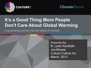 It’s a Good Thing More People
Don't Care About Global Warming
A surprising journey into the world of memes

Presented By:
Presented by
B. Lazlo Karafiath CEO
B. Lazlo Karafiath,

Joe Brewer
11.19.13
Culture Culture Inc.
March, 2013

 