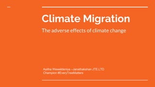 Climate Migration
The adverse effects of climate change
Asitha Weweldeniya –Janathakshan JTE.LTD
Champion #EveryTreeMatters
 