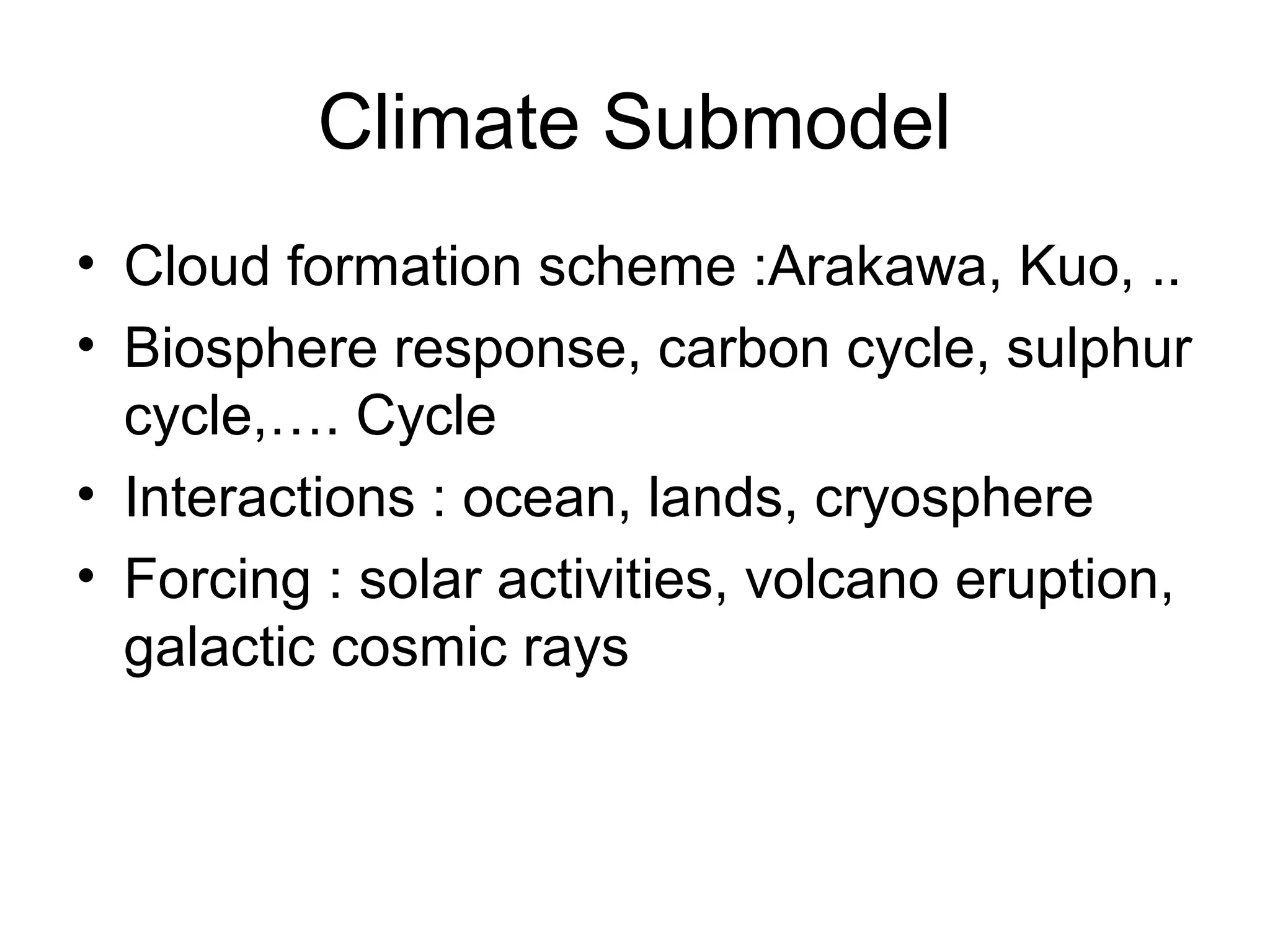 Climate Submodel
• Cloud formation scheme :Arakawa, Kuo, ..
• Biosphere response, carbon cycle, sulphur
cycle,…. Cycle
• Interactions : ocean, lands, cryosphere
• Forcing : solar activities, volcano eruption,
galactic cosmic rays
 
