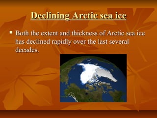 Declining Arctic sea ice
   Both the extent and thickness of Arctic sea ice 
    has declined rapidly over the last several 
    decades.  
 