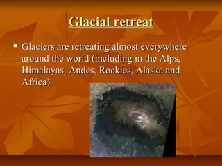 Glacial retreat
   Glaciers are retreating almost everywhere 
    around the world (including in the Alps, 
    Himalayas, Andes, Rockies, Alaska and 
    Africa).
 