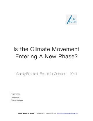 Is the Climate Movement 
Entering A New Phase? 
Weekly Research Report for October 1, 2014 
Prepared by: 
Joe Brewer 
Culture Designer 
Change Strategist for Humanity T 206.914.8927 joe@culture2inc.com http://www.changestrategistforhumanity.com 
 