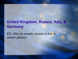 United Kingdom, Russia, Italy, &
Germany
EQ: Why do people choose to live in
certain places?
 