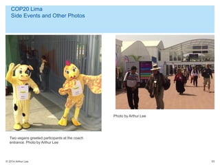 © 2014 Arthur Lee
COP20 Lima
Side Events and Other Photos
33
Photo by Arthur Lee
Two vegans greeted participants at the coach
entrance. Photo by Arthur Lee
 