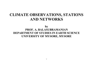 1
CLIMATE OBSERVATIONS, STATIONS
AND NETWORKS
by
PROF. A. BALASUBRAMANIAN
DEPARTMENT OF STUDIES IN EARTH SCIENCE
UNIVERSITY OF MYSORE, MYSORE
 