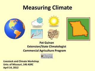 Measuring Climate




                           Pat Guinan
                  Extension/State Climatologist
                Commercial Agriculture Program


Livestock and Climate Workshop
Univ. of Missouri, 146 ASRC
April 14, 2012
 