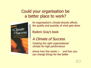 Could your organisation be a better place to work? An organisation’s  climate  directly affects the quality and quantity of what gets done A Climate of Success Creating the right organizational climate for high performance Roderic Gray’s book shows how this works ~  and how you can change things for the better 