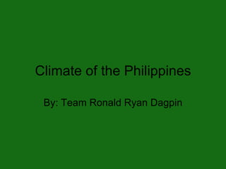 Climate of the Philippines By: Team Ronald Ryan Dagpin 