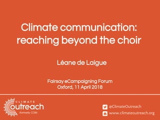 @ClimateOutreach
www.climateoutreach.org
Climate communication:
reaching beyond the choir
Fairsay eCampaigning Forum
Oxford, 11 April 2018
Léane de Laigue
 