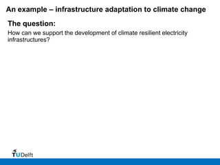 An example – infrastructure adaptation to climate change
The question:
How can we support the development of climate resilient electricity
infrastructures?
 