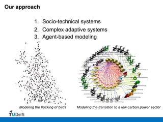 Our approach

              1. Socio-technical systems
              2. Complex adaptive systems
              3. Agent-based modeling




     Modeling the flocking of birds   Modeling the transition to a low carbon power sector
 