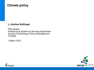 Climate policy




L. Andrew Bollinger

PhD student
Infrastructure Systems & Services Department
Faculty of Technology, Policy & Management
TU Delft

1 March 2012




                                               INCAH
 