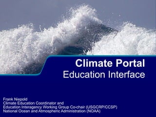 Frank Niepold Climate Education Coordinator and  Education Interagency Working Group Co-chair (USGCRP/CCSP) National Ocean and Atmospheric Administration (NOAA) Climate Portal  Education Interface 