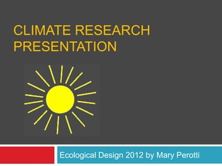CLIMATE RESEARCH
PRESENTATION




     Ecological Design 2012 by Mary Perotti
 