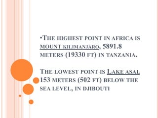 •THE HIGHEST POINT IN AFRICA IS
MOUNT KILIMANJARO, 5891.8
METERS (19330 FT) IN TANZANIA.
THE LOWEST POINT IS LAKE ASAL
153 METERS (502 FT) BELOW THE
SEA LEVEL, IN DJIBOUTI
 