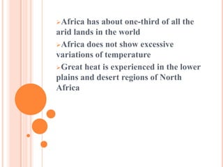 Africa has about one-third of all the
arid lands in the world
Africa does not show excessive
variations of temperature
Great heat is experienced in the lower
plains and desert regions of North
Africa
 