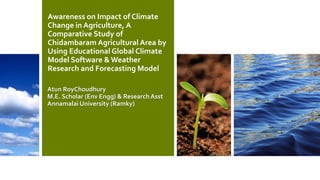 Awareness on Impact of Climate
Change in Agriculture, A
Comparative Study of
Chidambaram Agricultural Area by
Using Educational Global Climate
Model Software & Weather
Research and Forecasting Model
Atun RoyChoudhury
M.E. Scholar (Env Engg) & ResearchAsst
Annamalai University (Ramky)
 