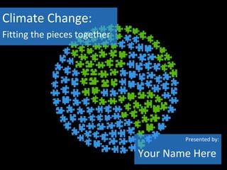 Climate Change:
Fitting the pieces together
Presented by:
Your Name Here
 
