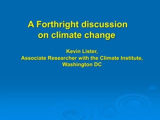 Kevin Lister,
Associate Researcher with the Climate Institute,
Washington DC
A Forthright discussion
on climate change
 