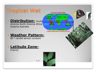 Tropical Wet

   Distribution-         South
    America North America Africa
    Oceania Australia



   Weather Pattern-
    80 ° rainfall almost constant



   Latitude Zone-
    tropical
 