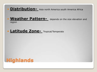   Distribution-   Asia north America south America Africa



   Weather Pattern-         depends on the size elevation and
    region



   Latitude Zone-     Tropical/Temperate




Highlands
 