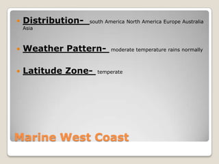    Distribution-   south America North America Europe Australia
    Asia



   Weather Pattern-        moderate temperature rains normally



   Latitude Zone-     temperate




Marine West Coast
 