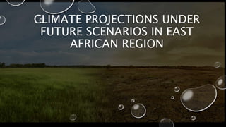 CLIMATE PROJECTIONS UNDER
FUTURE SCENARIOS IN EAST
AFRICAN REGION
 