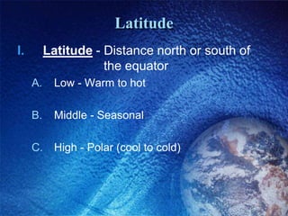 Latitude
I.        Latitude - Distance north or south of
                     the equator
     A.     Low - Warm to hot

     B.     Middle - Seasonal

     C.     High - Polar (cool to cold)
 