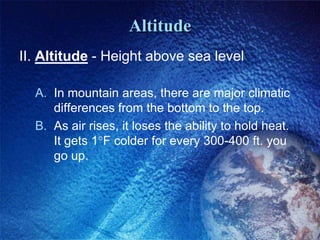 Altitude
II. Altitude - Height above sea level

  A. In mountain areas, there are major climatic
     differences from the bottom to the top.
  B. As air rises, it loses the ability to hold heat.
     It gets 1 F colder for every 300-400 ft. you
     go up.
 