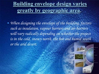 Building envelope design varies
     greatly by geographic area.

• When designing the envelope of the building, factors
  such as insulation, vapour barriers and air barriers
  will vary radically depending on whether the project
  is in the cold, snowy north, the hot and humid south
  or the arid desert.
 