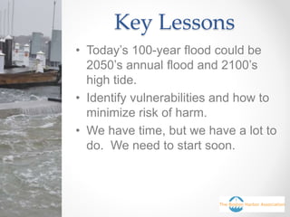 Key Lessons
• Today’s 100-year flood could be
2050’s annual flood and 2100’s
high tide.
• Identify vulnerabilities and how to
minimize risk of harm.
• We have time, but we have a lot to
do. We need to start soon.
 